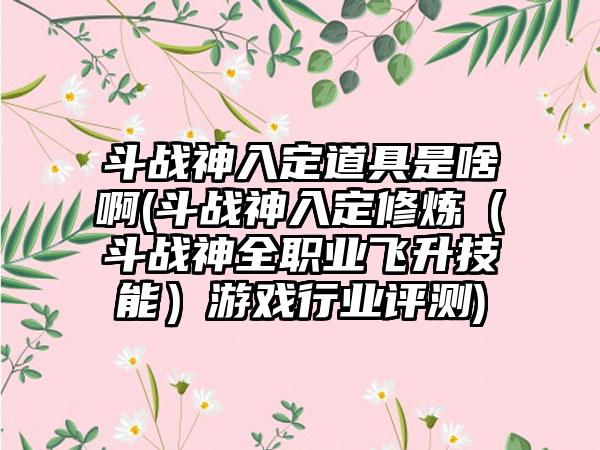 斗战神入定道具是啥啊(斗战神入定修炼（斗战神全职业飞升技能）游戏行业评测)