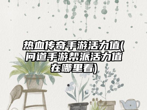 热血传奇手游活力值(问道手游帮派活力值在哪里看)