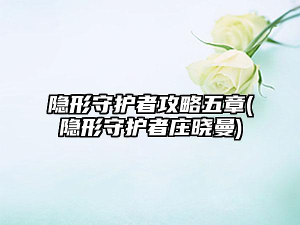 隐形守护者攻略五章(隐形守护者庄晓曼)