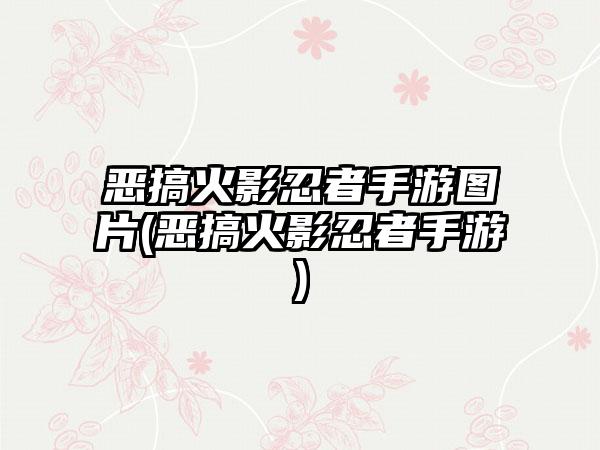 恶搞火影忍者手游图片(恶搞火影忍者手游)