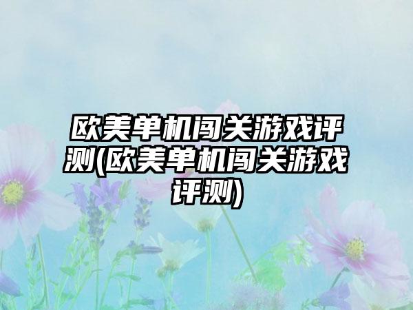 欧美单机闯关游戏评测(欧美单机闯关游戏评测)
