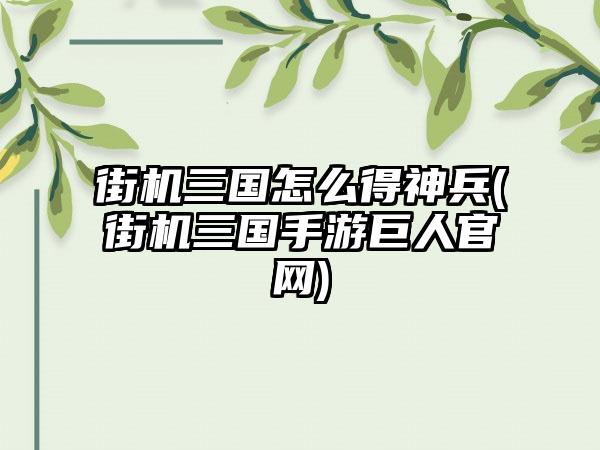 街机三国怎么得神兵(街机三国手游巨人官网)