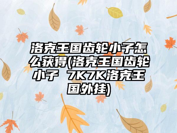 洛克王国齿轮小子怎么获得(洛克王国齿轮小子 7K7K洛克王国外挂)
