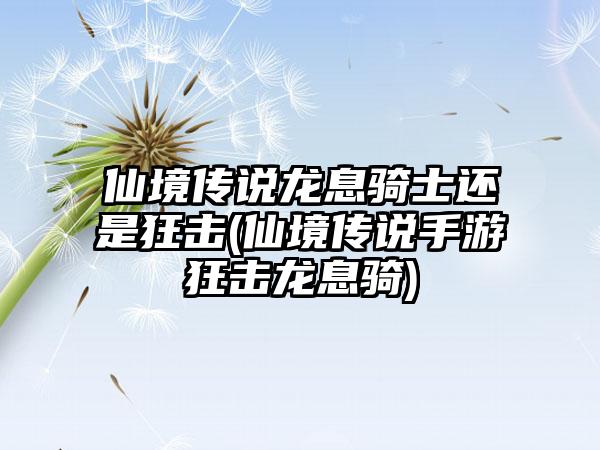 仙境传说龙息骑士还是狂击(仙境传说手游狂击龙息骑)
