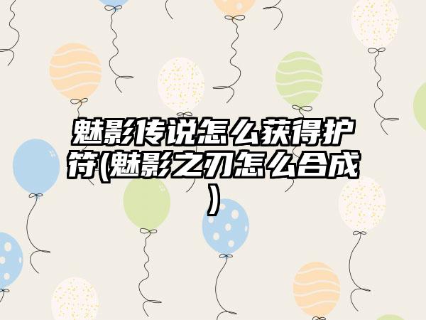 魅影传说怎么获得护符(魅影之刃怎么合成)