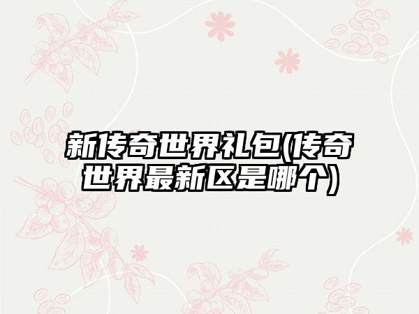 新传奇世界礼包(传奇世界最新区是哪个)
