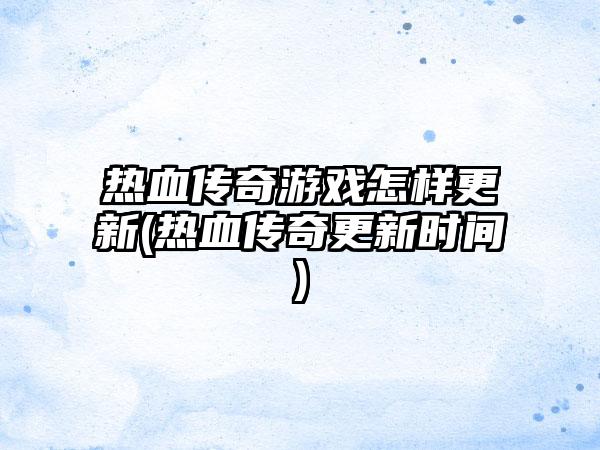 热血传奇游戏怎样更新(热血传奇更新时间)