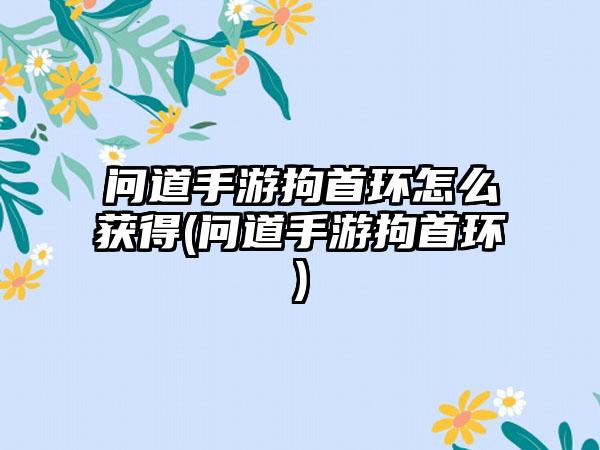 问道手游拘首环怎么获得(问道手游拘首环)