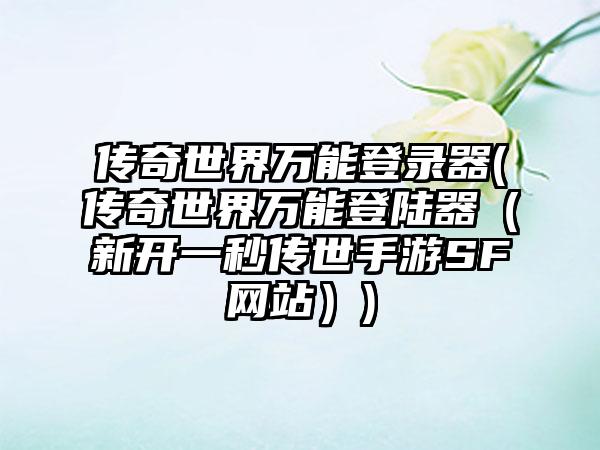 传奇世界万能登录器(传奇世界万能登陆器（新开一秒传世手游SF网站）)