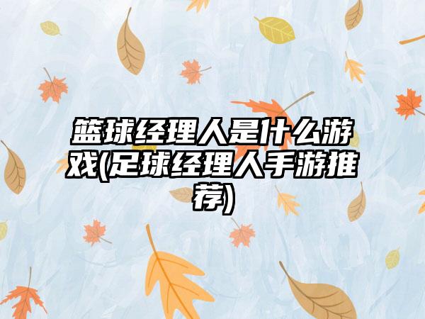 篮球经理人是什么游戏(足球经理人手游推荐)