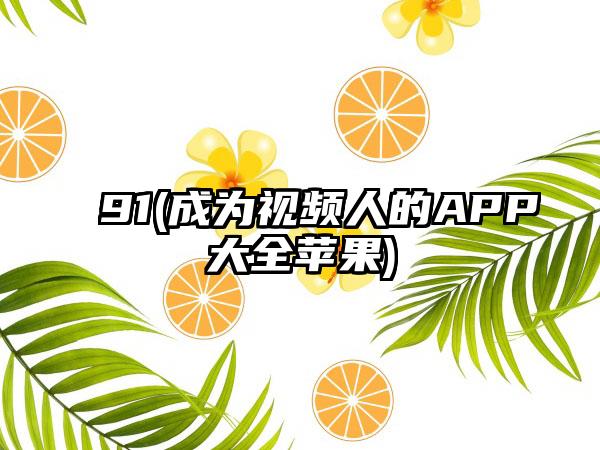 91(成为视频人的APP大全苹果)