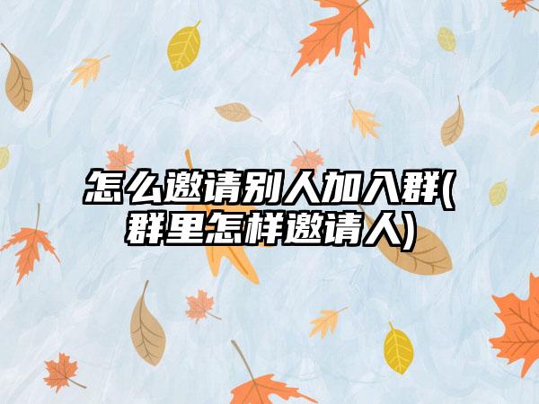 怎么邀请别人加入群(群里怎样邀请人)