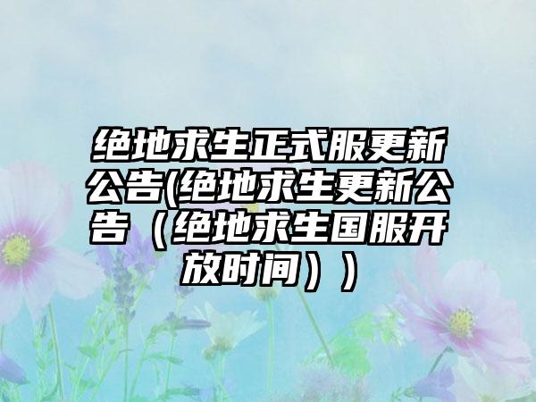 绝地求生正式服更新公告(绝地求生更新公告（绝地求生国服开放时间）)