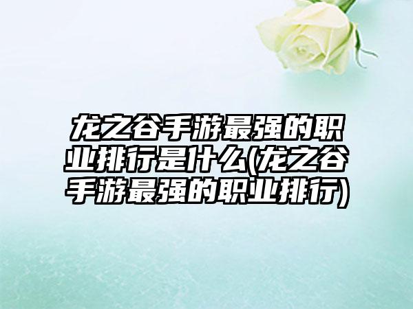 龙之谷手游最强的职业排行是什么(龙之谷手游最强的职业排行)