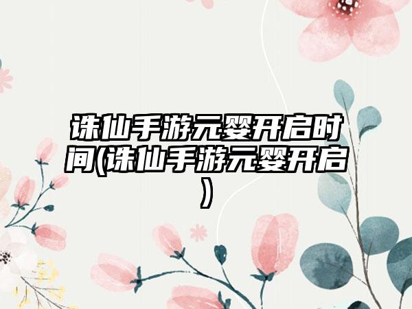 诛仙手游元婴开启时间(诛仙手游元婴开启)