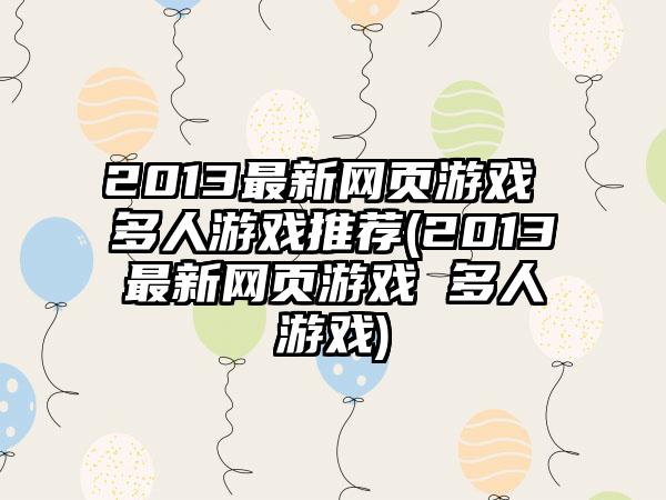2013最新网页游戏 多人游戏推荐(2013最新网页游戏 多人游戏)