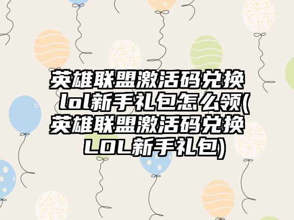 英雄联盟激活码兑换 lol新手礼包怎么领(英雄联盟激活码兑换 LOL新手礼包)