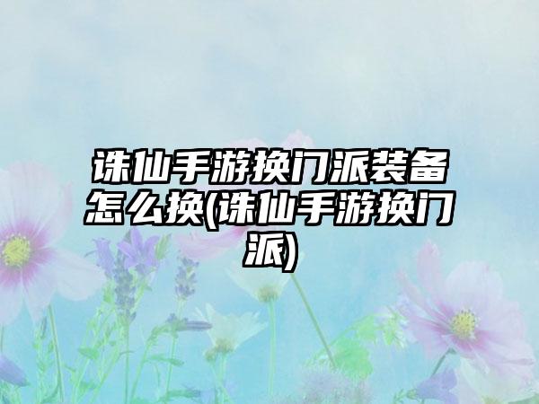 诛仙手游换门派装备怎么换(诛仙手游换门派)
