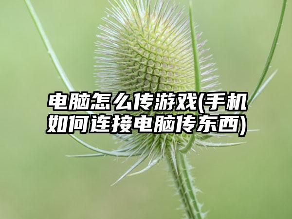 电脑怎么传游戏(手机如何连接电脑传东西)