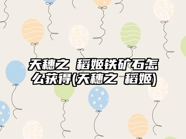 天穗之咲稻姬铁矿石怎么获得(天穗之咲稻姬)