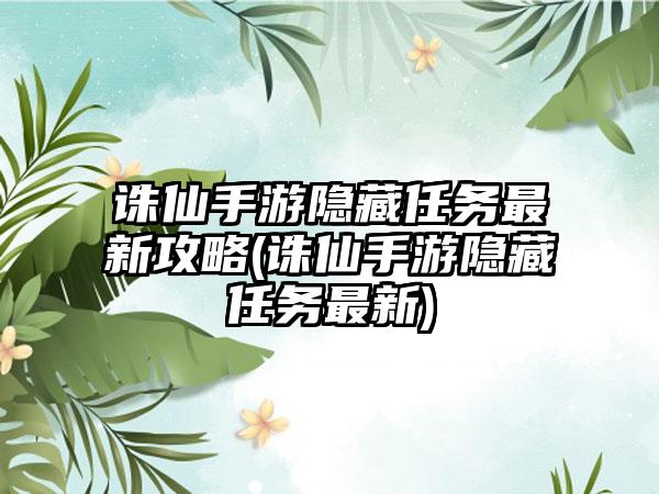 诛仙手游隐藏任务最新攻略(诛仙手游隐藏任务最新)