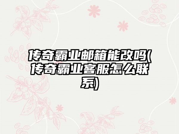 传奇霸业邮箱能改吗(传奇霸业客服怎么联系)