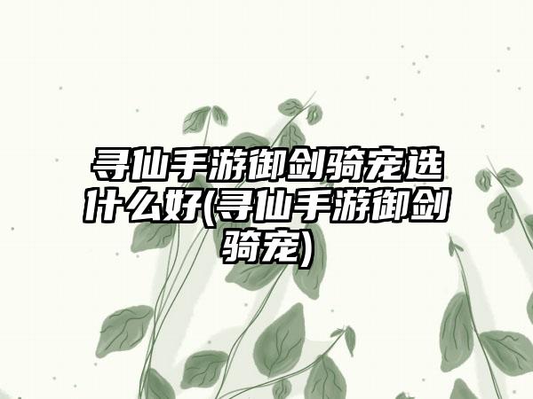 寻仙手游御剑骑宠选什么好(寻仙手游御剑骑宠)