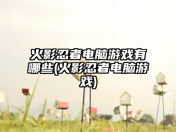 火影忍者电脑游戏有哪些(火影忍者电脑游戏)