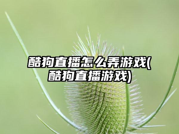 酷狗直播怎么弄游戏(酷狗直播游戏)