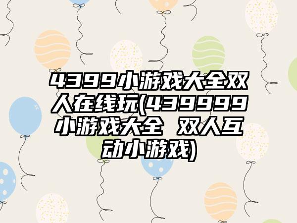 4399小游戏大全双人在线玩(439999小游戏大全 双人互动小游戏)