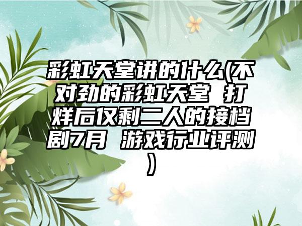 彩虹天堂讲的什么(不对劲的彩虹天堂 打烊后仅剩二人的接档剧7月 游戏行业评测)