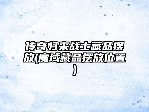 传奇归来战士藏品摆放(魔域藏品摆放位置)