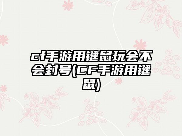 cf手游用键鼠玩会不会封号(CF手游用键鼠)