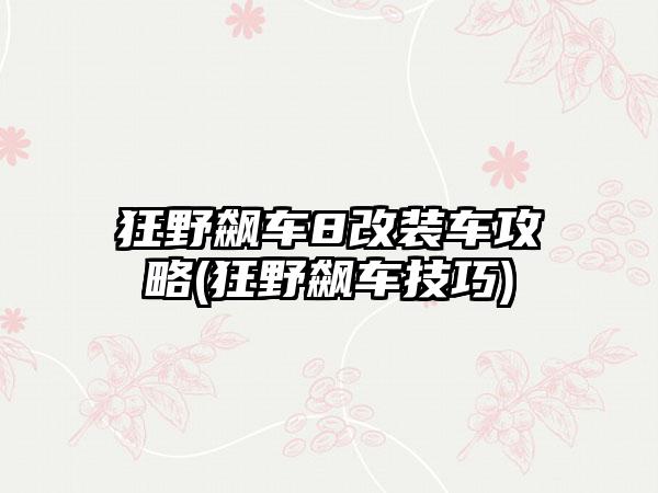 狂野飙车8改装车攻略(狂野飙车技巧)