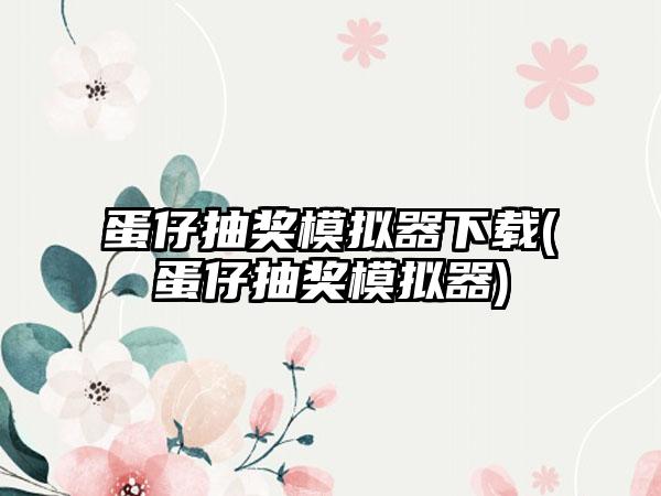 蛋仔抽奖模拟器下载(蛋仔抽奖模拟器)