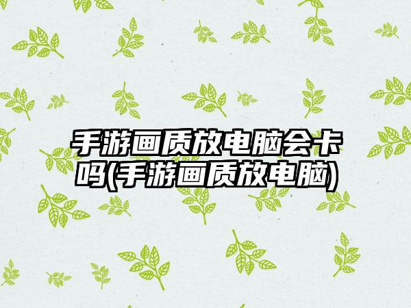 手游画质放电脑会卡吗(手游画质放电脑)