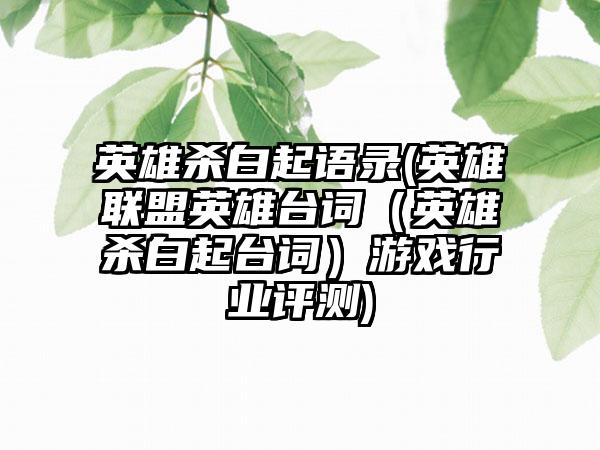 英雄杀白起语录(英雄联盟英雄台词（英雄杀白起台词）游戏行业评测)