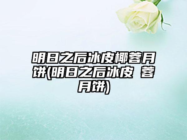 明日之后冰皮椰蓉月饼(明日之后冰皮棷蓉月饼)
