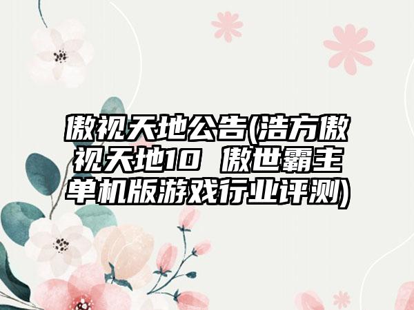傲视天地公告(浩方傲视天地10 傲世霸主单机版游戏行业评测)