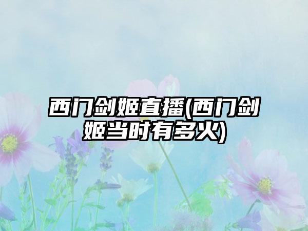 西门剑姬直播(西门剑姬当时有多火)
