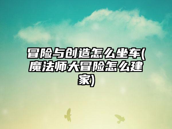 冒险与创造怎么坐车(魔法师大冒险怎么建家)