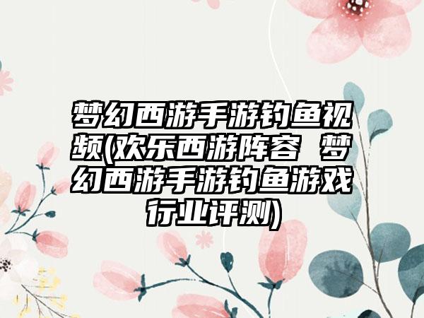 梦幻西游手游钓鱼视频(欢乐西游阵容 梦幻西游手游钓鱼游戏行业评测)