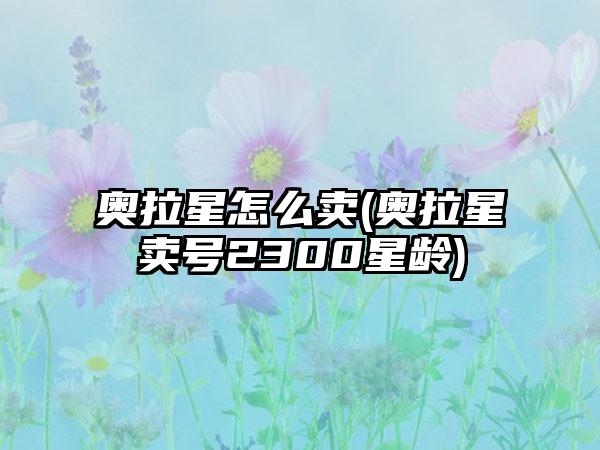 奥拉星怎么卖(奥拉星卖号2300星龄)