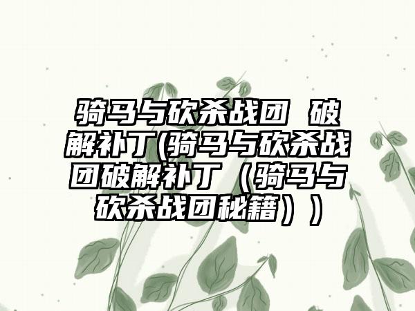 骑马与砍杀战团 破解补丁(骑马与砍杀战团破解补丁（骑马与砍杀战团秘籍）)