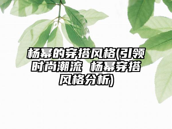 杨幂的穿搭风格(引领时尚潮流 杨幂穿搭风格分析)