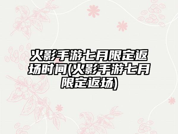 火影手游七月限定返场时间(火影手游七月限定返场)