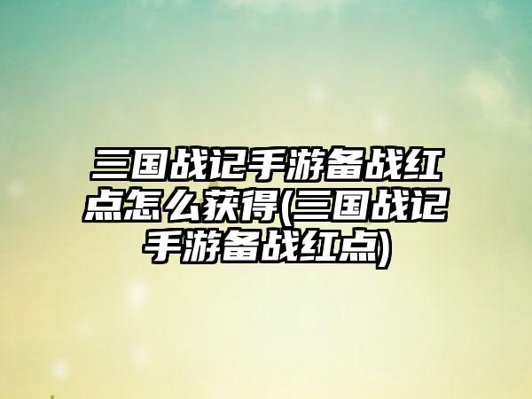 三国战记手游备战红点怎么获得(三国战记手游备战红点)