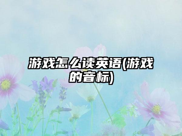 游戏怎么读英语(游戏的音标)