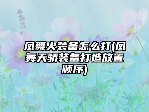 凤舞火装备怎么打(凤舞天骄装备打造放置顺序)