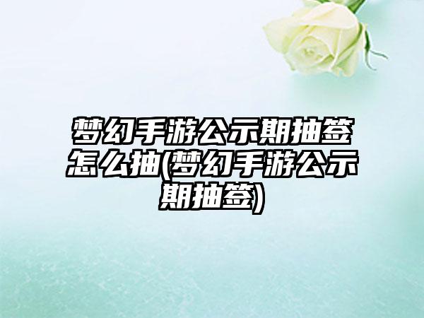 梦幻手游公示期抽签怎么抽(梦幻手游公示期抽签)